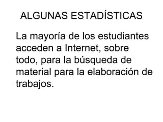 ALGUNAS ESTADÍSTICAS La mayoría de los estudiantes acceden a Internet, sobre todo, para la búsqueda de material para la elaboración de trabajos. 