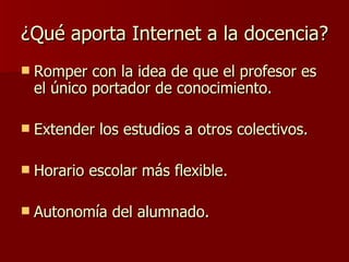 ¿Qué aporta Internet a la docencia? Romper con la idea de que el profesor es el único portador de conocimiento. Extender los estudios a otros colectivos. Horario escolar más flexible. Autonomía del alumnado. 