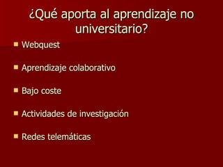 ¿Qué aporta al aprendizaje no universitario? Webquest Aprendizaje colaborativo Bajo coste Actividades de investigación Redes telemáticas 