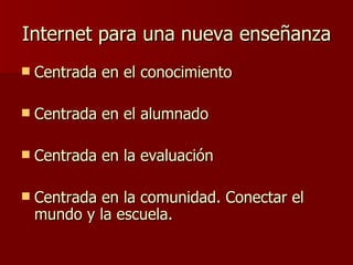 Internet para una nueva enseñanza Centrada en el conocimiento Centrada en el alumnado Centrada en la evaluación Centrada en la comunidad. Conectar el mundo y la escuela. 