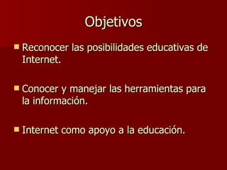 Objetivos Reconocer las posibilidades educativas de Internet. Conocer y manejar las herramientas para la información. Internet como apoyo a la educación. 