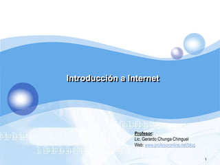 Introducción a Internet




                Profesor:
                Lic. Gerardo Chunga Chinguel
                Web: www.profesoronline.net/blog

                                                   1
 