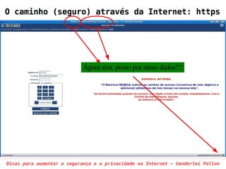 O caminho (seguro) através da Internet: https




                            Agora sim, posso por meus dados!!!




Dicas para aumentar a segurança e a privacidade na Internet – Vanderlei Pollon
 