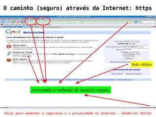 O caminho (seguro) através da Internet: https




                                                                   links válidos




              Acessando o webmail de maneira segura.



Dicas para aumentar a segurança e a privacidade na Internet – Vanderlei Pollon
 