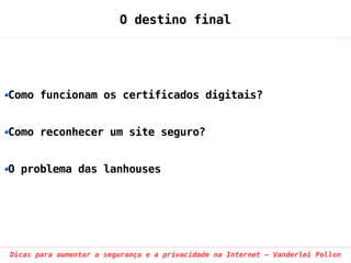O destino final




Como funcionam os certificados digitais?


Como reconhecer um site seguro?


O problema das lanhouses




Dicas para aumentar a segurança e a privacidade na Internet – Vanderlei Pollon
 