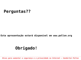 Perguntas??




Esta apresentação estará disponível em www.pollon.org




              Obrigado!

 Dicas para aumentar a segurança e a privacidade na Internet – Vanderlei Pollon
 