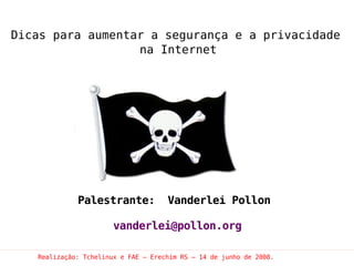 Dicas para aumentar a segurança e a privacidade
                  na Internet




             Palestrante:            Vanderlei Pollon

                       vanderlei@pollon.org

   Realização: Tchelinux e FAE – Erechim RS – 14 de junho de 2008.
 