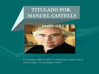 TITULADO POR:  MANUEL CASTELLS Con internet, explica Castells, &quot;se pueden hacer varias cosas al mismo tiempo y no hay tiempos vacíos&quot;. 