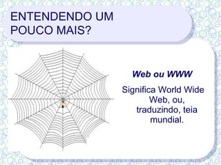 ENTENDENDO UM  POUCO MAIS? Web ou WWW   Significa World Wide Web, ou, traduzindo, teia mundial. 