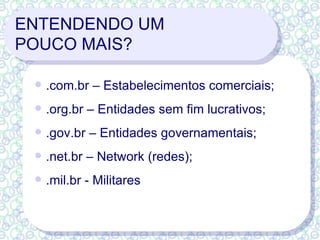 ENTENDENDO UM  POUCO MAIS? .com.br – Estabelecimentos comerciais; .org.br – Entidades sem fim lucrativos; .gov.br – Entidades governamentais; .net.br – Network (redes); .mil.br - Militares 
