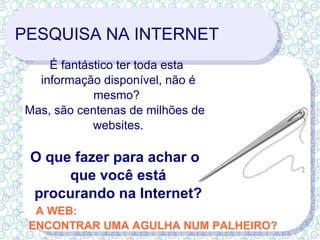PESQUISA NA INTERNET É fantástico ter toda esta informação disponível, não é mesmo?  Mas, são centenas de milhões de websites. O que fazer para achar o que você está procurando na Internet? A WEB: ENCONTRAR UMA AGULHA NUM PALHEIRO? 