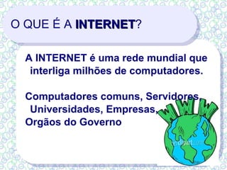 O QUE É A  INTERNET ? A INTERNET é uma rede mundial que interliga milhões de computadores. Computadores comuns, Servidores, Universidades, Empresas,  Orgãos do Governo 