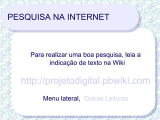 PESQUISA NA INTERNET Para realizar uma boa pesquisa, leia a indicação de texto na Wiki http://projetodigital.pbwiki.com   Menu lateral,  Outras Leituras 