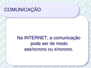 COMUNICAÇÃO Na INTERNET, a comunicação pode ser de modo  assíncrono ou síncrono. 