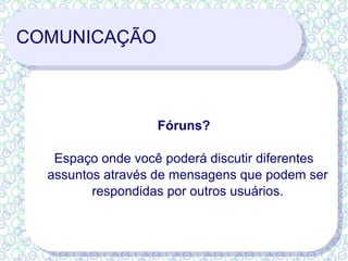 COMUNICAÇÃO Fóruns? Espaço onde você poderá discutir diferentes assuntos através de mensagens que podem ser respondidas por outros usuários. 