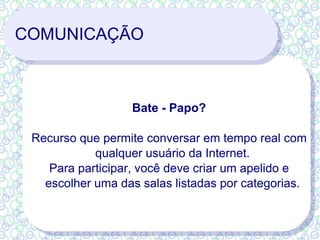 COMUNICAÇÃO Bate - Papo? Recurso que permite conversar em tempo real com qualquer usuário da Internet. Para participar, você deve criar um apelido e escolher uma das salas listadas por categorias. 