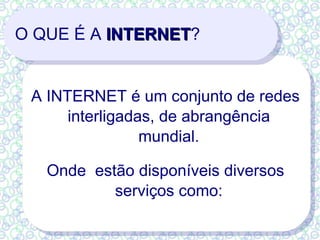 O QUE É A  INTERNET ? A INTERNET é um  conjunto  de redes interligadas, de abrangência mundial. Onde  estão disponíveis diversos serviços como: 