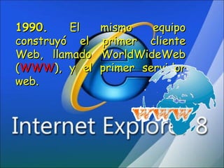 1990.  El mismo equipo construyó el primer cliente Web, llamado WorldWideWeb ( WWW ), y el primer servidor web. 