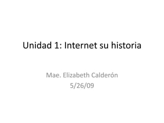 Unidad 1: Internet su historia Mae. Elizabeth Calderón 5/26/09 