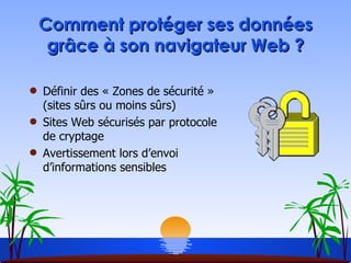 Comment protéger ses données grâce à son navigateur Web ? Définir des « Zones de sécurité » (sites sûrs ou moins sûrs) Sites Web sécurisés par protocole de cryptage Avertissement lors d’envoi d’informations sensibles 