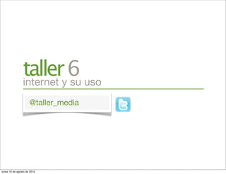 tallery6 uso
                internet su
                     @taller_media




lunes 16 de agosto de 2010
 