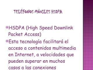 HSDPA (High Speed Downlink Packet Access)  Esta tecnología facilitará el acceso a contenidos multimedia en Internet, a velocidades que pueden superar en muchos casos a las conexiones domésticas. Permitirá el uso de aplicaciones en tiempo real. 