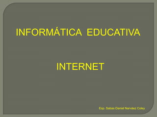 INFORMÁTICA  EDUCATIVA INTERNET Esp. Sabas Daniel Narváez Coley 