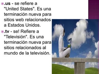 .us- se refiere a "UnitedStates". Es una terminación nueva para sitios web relacionados a Estados Unidos..tv - se! Refiere a "Televisión". Es una terminación nueva para sitios relacionados al mundo de la televisión.