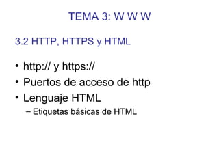 TEMA 3: W W W
• http:// y https://
• Puertos de acceso de http
• Lenguaje HTML
– Etiquetas básicas de HTML
3.2 HTTP, HTTPS y HTML
 