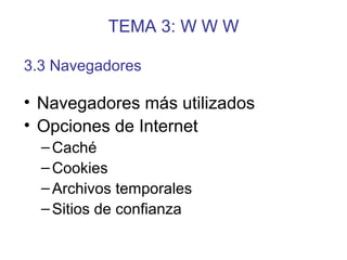 TEMA 3: W W W
• Navegadores más utilizados
• Opciones de Internet
–Caché
–Cookies
–Archivos temporales
–Sitios de confianza
3.3 Navegadores
 