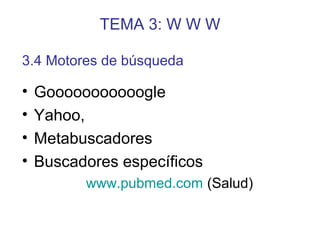 TEMA 3: W W W
• Gooooooooooogle
• Yahoo,
• Metabuscadores
• Buscadores específicos
www.pubmed.com (Salud)
3.4 Motores de búsqueda
 