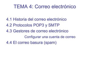 4.1 Historia del correo electrónico
4.2 Protocolos POP3 y SMTP
4.3 Gestores de correo electrónico
Configurar una cuenta de correo
4.4 El correo basura (spam)
TEMA 4: Correo electrónico
 
