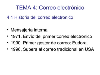 TEMA 4: Correo electrónico
• Mensajería interna
• 1971. Envío del primer correo electrónico
• 1990. Primer gestor de correo: Eudora
• 1996. Supera al correo tradicional en USA
4.1 Historia del correo electrónico
 