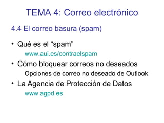TEMA 4: Correo electrónico
• Qué es el “spam”
www.aui.es/contraelspam
• Cómo bloquear correos no deseados
Opciones de correo no deseado de Outlook
• La Agencia de Protección de Datos
www.agpd.es
4.4 El correo basura (spam)
 