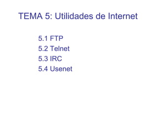 5.1 FTP
5.2 Telnet
5.3 IRC
5.4 Usenet
TEMA 5: Utilidades de Internet
 