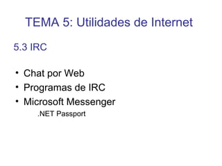 • Chat por Web
• Programas de IRC
• Microsoft Messenger
.NET Passport
5.3 IRC
TEMA 5: Utilidades de Internet
 