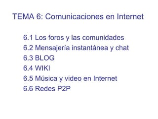 6.1 Los foros y las comunidades
6.2 Mensajería instantánea y chat
6.3 BLOG
6.4 WIKI
6.5 Música y video en Internet
6.6 Redes P2P
TEMA 6: Comunicaciones en Internet
 