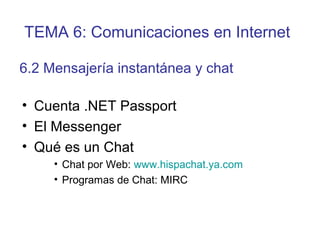 • Cuenta .NET Passport
• El Messenger
• Qué es un Chat
• Chat por Web: www.hispachat.ya.com
• Programas de Chat: MIRC
6.2 Mensajería instantánea y chat
TEMA 6: Comunicaciones en Internet
 