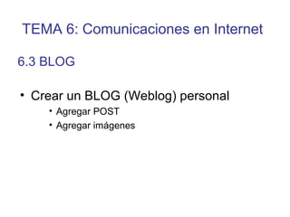 • Crear un BLOG (Weblog) personal
• Agregar POST
• Agregar imágenes
6.3 BLOG
TEMA 6: Comunicaciones en Internet
 