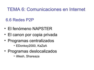 • El fenómeno NAPSTER
• El canon por copia privada
• Programas centralizados
• EDonkey2000, KaZaA
• Programas deslocalizados
• iMesh, Shareaza
6.6 Redes P2P
TEMA 6: Comunicaciones en Internet
 
