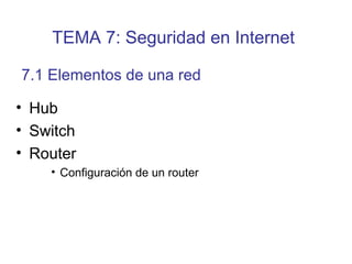 • Hub
• Switch
• Router
• Configuración de un router
7.1 Elementos de una red
TEMA 7: Seguridad en Internet
 