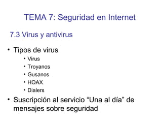 • Tipos de virus
• Virus
• Troyanos
• Gusanos
• HOAX
• Dialers
• Suscripción al servicio “Una al día” de
mensajes sobre seguridad
7.3 Virus y antivirus
TEMA 7: Seguridad en Internet
 