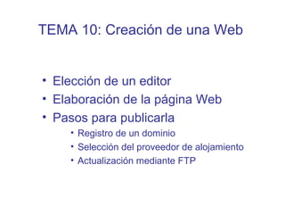 • Elección de un editor
• Elaboración de la página Web
• Pasos para publicarla
• Registro de un dominio
• Selección del proveedor de alojamiento
• Actualización mediante FTP
TEMA 10: Creación de una Web
 