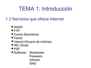 TEMA 1: Introducción
1.3 Servicios que ofrece Internet
WWW
FTP
Correo Electrónico
Telnet
Usenet (Grupos de noticias)
IRC (Chat)
P2P
Software: Shareware
Freeware
Adware
GNU
 