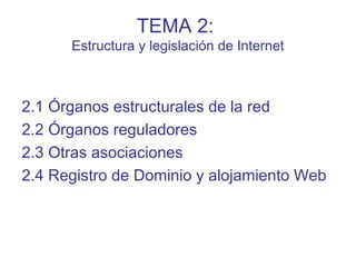 2.1 Órganos estructurales de la red
2.2 Órganos reguladores
2.3 Otras asociaciones
2.4 Registro de Dominio y alojamiento Web
TEMA 2:
Estructura y legislación de Internet
 