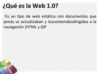 ¿Qué es la Web 1.0?
•Es un tipo de web estática con documentos que
jamás se actualizaban y loscontenidosdirigidos a la
navegación (HTML y GIF
 