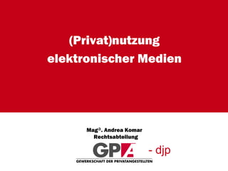 (Privat)nutzung elektronischer Medien Mag ª . Andrea Komar  Rechtsabteilung - djp 