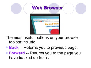 Web Browser The most useful buttons on your browser toolbar include:  Back  -- Returns you to previous page.   Forward  -- Returns you to the page you have backed up from . 