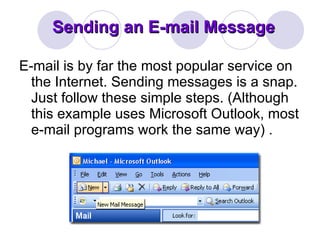 Sending an E-mail Message E-mail is by far the most popular service on the Internet. Sending messages is a snap. Just follow these simple steps. (Although this example uses Microsoft Outlook, most e-mail programs work the same way) .  