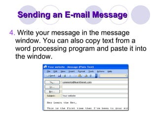 Sending an E-mail Message 4.  Write your message in the message window. You can also copy text from a word processing program and paste it into the window.  